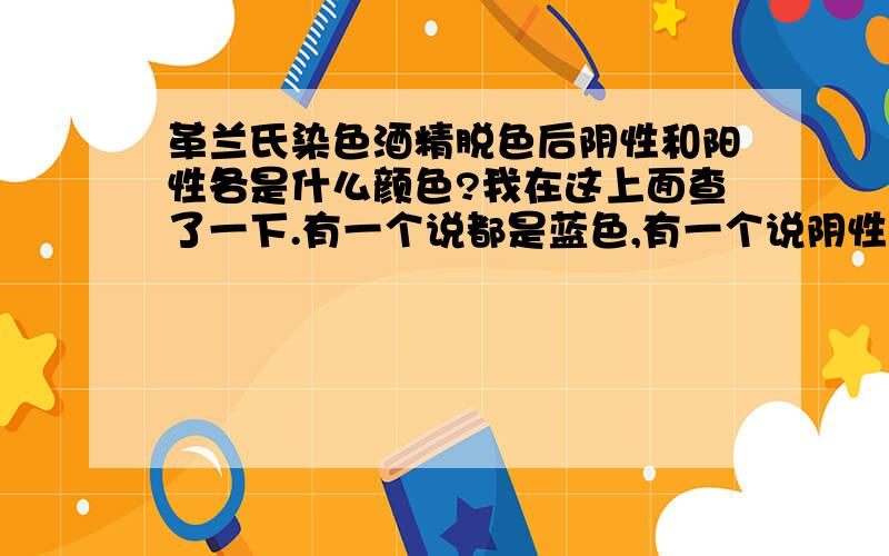 革兰氏染色酒精脱色后阴性和阳性各是什么颜色?我在这上面查了一下.有一个说都是蓝色,有一个说阴性是紫色,阳性是无色.我想可能是第二个对,可确定不了.