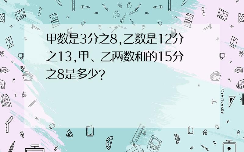 甲数是3分之8,乙数是12分之13,甲、乙两数和的15分之8是多少?