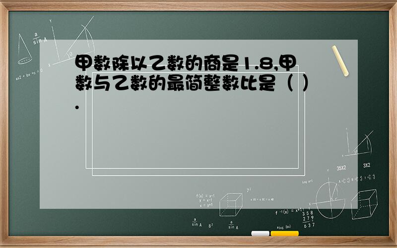 甲数除以乙数的商是1.8,甲数与乙数的最简整数比是（ ）.