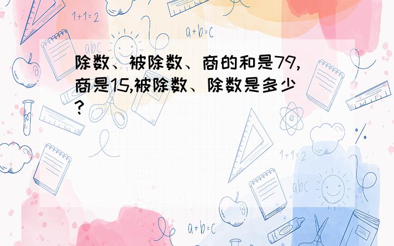 除数、被除数、商的和是79,商是15,被除数、除数是多少?