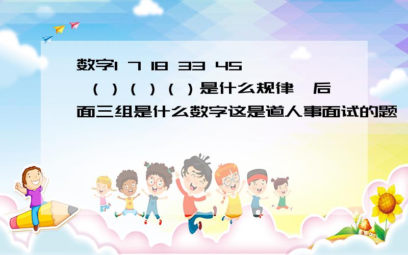 数字1 7 18 33 45 （）（）（）是什么规律,后面三组是什么数字这是道人事面试的题,就这道没算出来,后来我算了但有负数,1 7 18 33 45 （36）（-27）（189）总感觉不对,我是按后一个数减前一个数