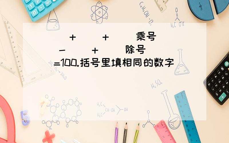 ( )+( )+( )乘号( )-（ ）+( )除号( )=100.括号里填相同的数字