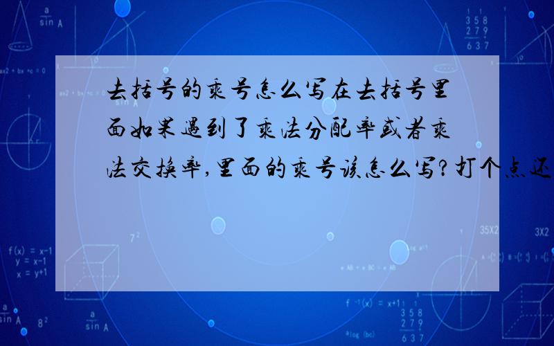 去括号的乘号怎么写在去括号里面如果遇到了乘法分配率或者乘法交换率,里面的乘号该怎么写?打个点还是X