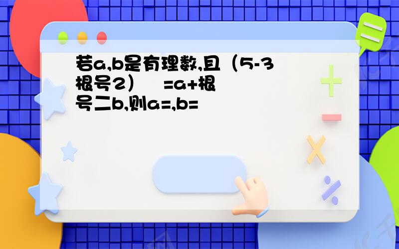 若a,b是有理数,且（5-3根号2）²=a+根号二b,则a=,b=