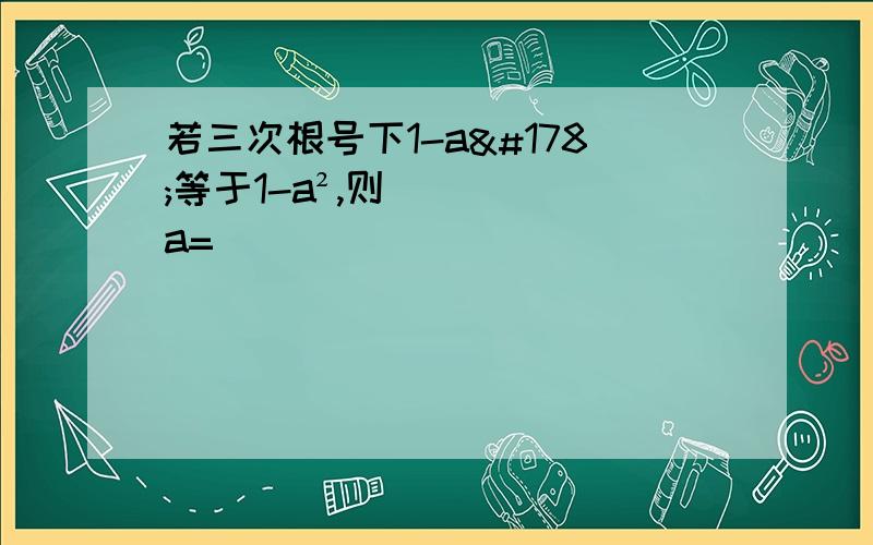 若三次根号下1-a²等于1-a²,则a=（ ）