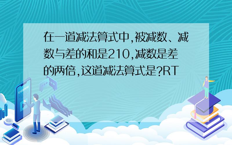 在一道减法算式中,被减数、减数与差的和是210,减数是差的两倍,这道减法算式是?RT