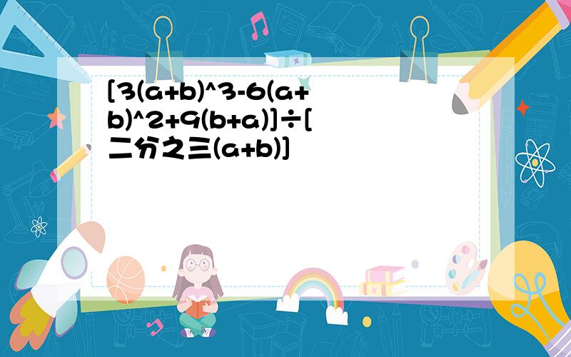 [3(a+b)^3-6(a+b)^2+9(b+a)]÷[二分之三(a+b)]