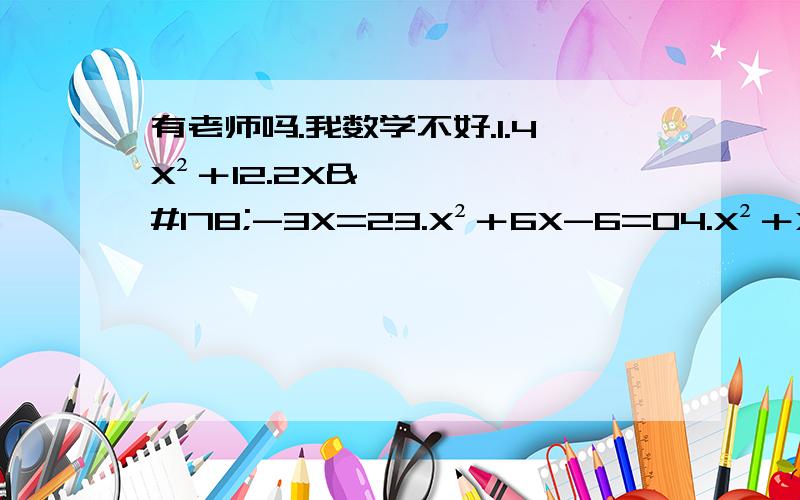 有老师吗.我数学不好.1.4X²＋12.2X²-3X=23.X²＋6X-6=04.X²＋X=1今天晚上就要.