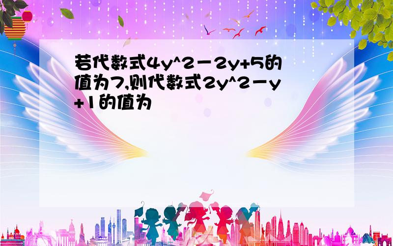 若代数式4y^2－2y+5的值为7,则代数式2y^2－y+1的值为