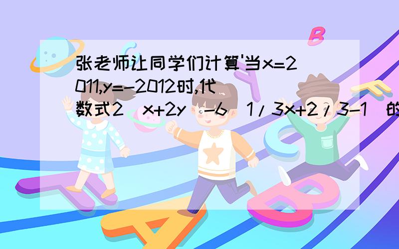 张老师让同学们计算'当x=2011,y=-2012时,代数式2(x+2y)-6(1/3x+2/3-1)的值‘由于小明抄题粗心大意,把’x=2011,y=-2012'抄成了‘x=-11,y=12' 但他求出来的答案是对的,为什么?