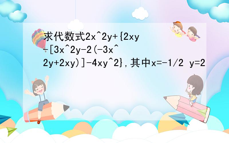 求代数式2x^2y+{2xy-[3x^2y-2(-3x^2y+2xy)]-4xy^2},其中x=-1/2 y=2