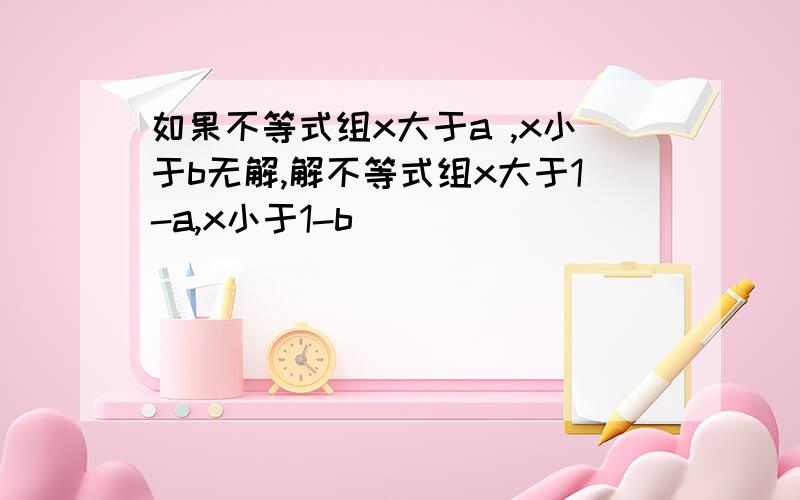 如果不等式组x大于a ,x小于b无解,解不等式组x大于1-a,x小于1-b