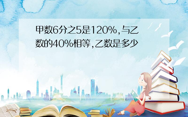 甲数6分之5是120%,与乙数的40%相等,乙数是多少