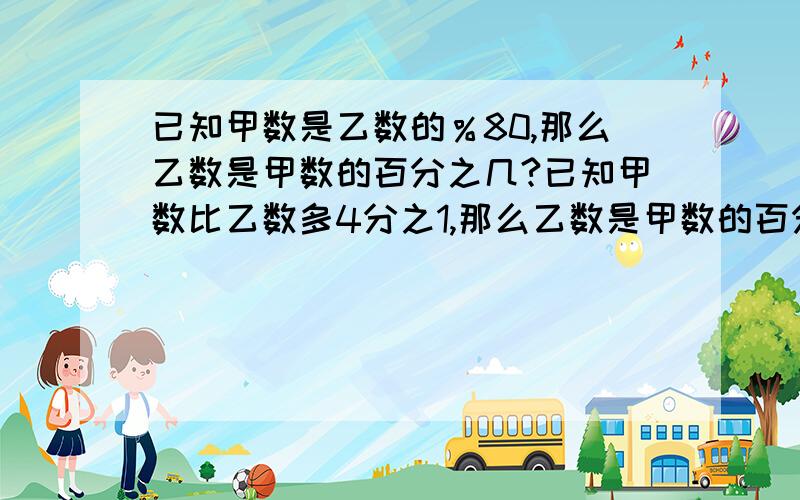 已知甲数是乙数的％80,那么乙数是甲数的百分之几?已知甲数比乙数多4分之1,那么乙数是甲数的百分之几?