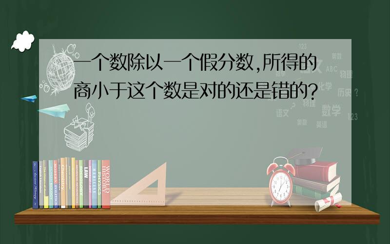 一个数除以一个假分数,所得的商小于这个数是对的还是错的?