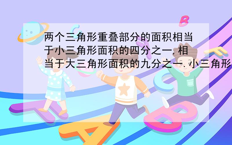 两个三角形重叠部分的面积相当于小三角形面积的四分之一,相当于大三角形面积的九分之一.小三角形和大三角形的比是多少?