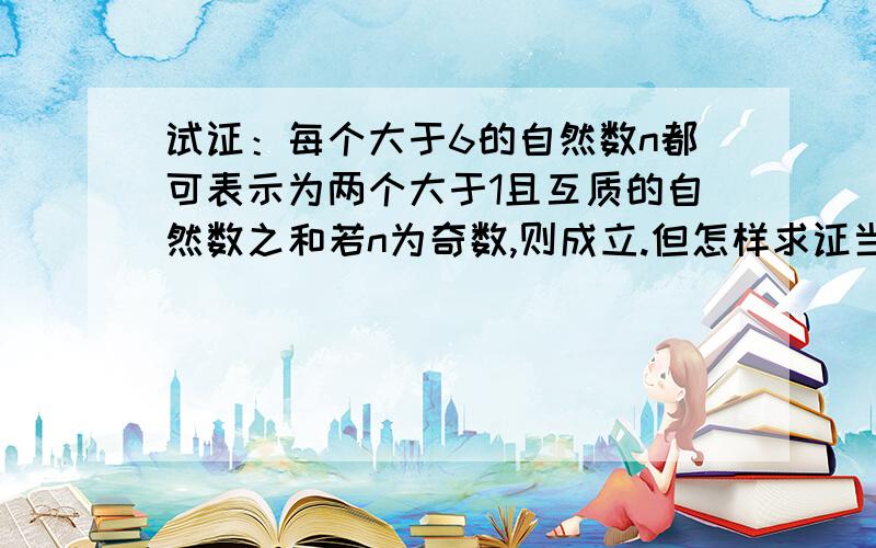 试证：每个大于6的自然数n都可表示为两个大于1且互质的自然数之和若n为奇数,则成立.但怎样求证当n为偶数时的情况?【我的数学培优竞赛上说明是这句话不成立的,当n为偶数是矛盾】