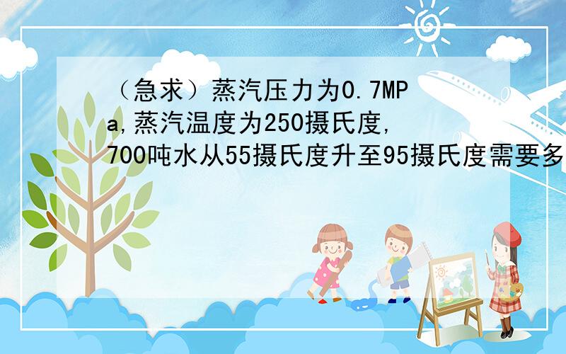 （急求）蒸汽压力为0.7MPa,蒸汽温度为250摄氏度,700吨水从55摄氏度升至95摄氏度需要多少吨蒸汽?