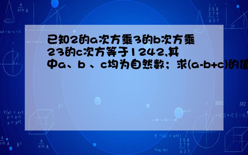 已知2的a次方乘3的b次方乘23的c次方等于1242,其中a、b 、c均为自然数；求(a-b+c)的值.