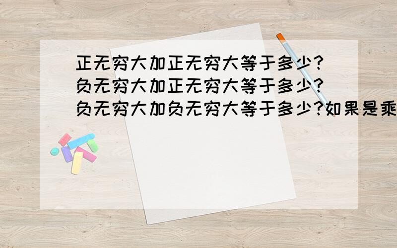 正无穷大加正无穷大等于多少?负无穷大加正无穷大等于多少?负无穷大加负无穷大等于多少?如果是乘呢?