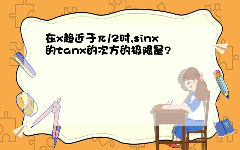 在x趋近于π/2时,sinx的tanx的次方的极限是?