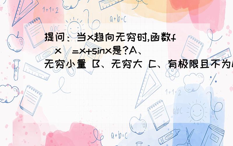 提问：当x趋向无穷时,函数f(x)=x+sinx是?A、无穷小量 B、无穷大 C、有极限且不为0 D、有界函数