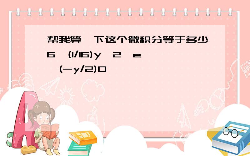 帮我算一下这个微积分等于多少6  (1/16)y^2*e^(-y/2)0