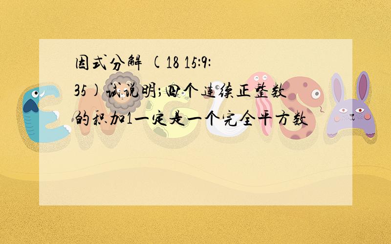 因式分解 (18 15:9:35)试说明；四个连续正整数的积加1一定是一个完全平方数