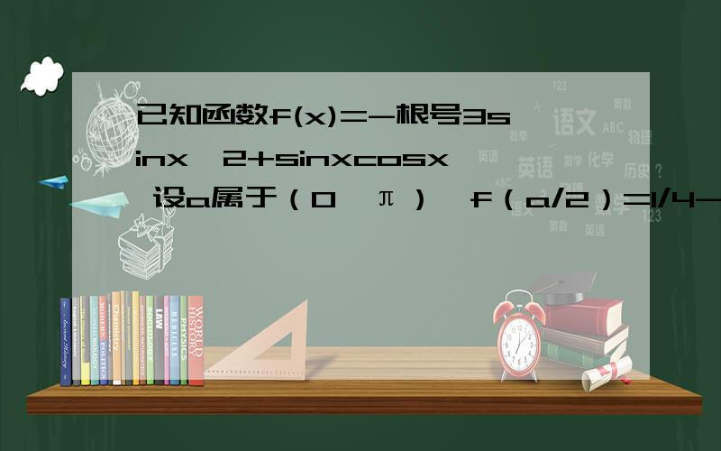 已知函数f(x)=-根号3sinx^2+sinxcosx 设a属于（0,π）,f（a/2）=1/4-根号3/2,求sina的值