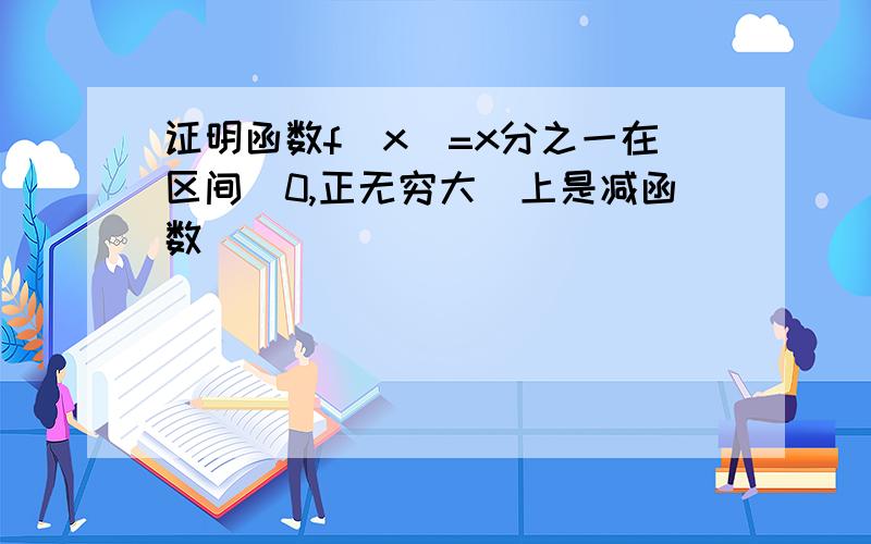 证明函数f(x)=x分之一在区间（0,正无穷大）上是减函数