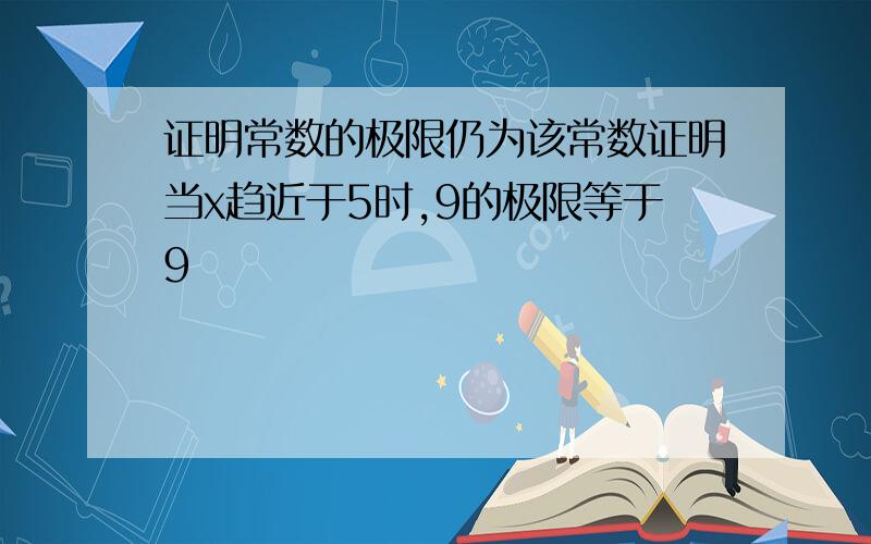 证明常数的极限仍为该常数证明当x趋近于5时,9的极限等于9