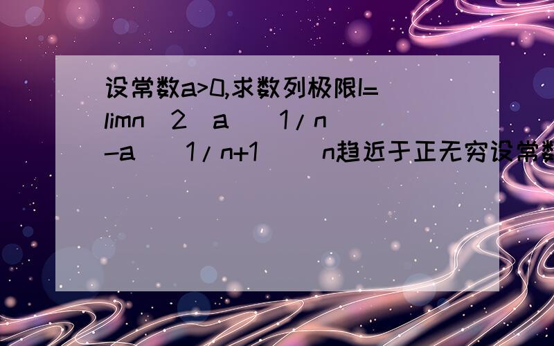 设常数a>0,求数列极限I=limn^2(a^(1/n)-a^(1/n+1)) n趋近于正无穷设常数a>0,求数列极限I=limn^2(a^(1/n)-a^(1/n+1)) n趋近于正无穷若g(x)=cotx+(a-1)/2x-x/2a,其中常数a>0,则g(x)在（0,∏）内拥有的零点情况