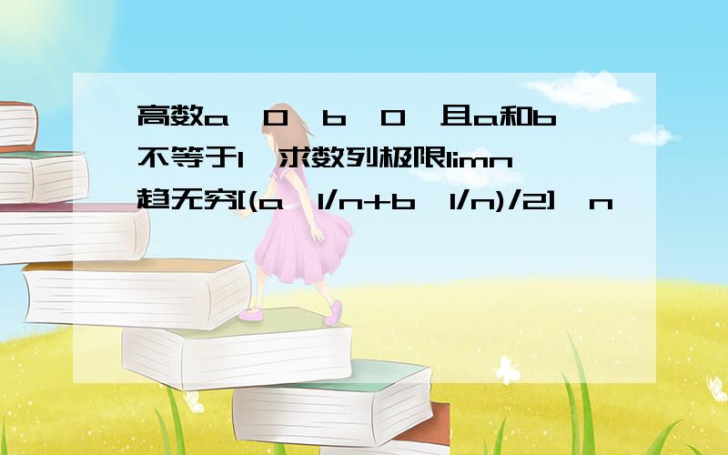 高数a>0,b>0,且a和b不等于1,求数列极限limn趋无穷[(a^1/n+b^1/n)/2]^n