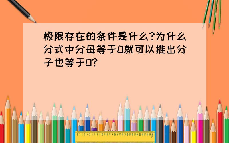 极限存在的条件是什么?为什么分式中分母等于0就可以推出分子也等于0?