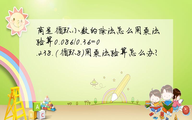 商是循环小数的除法怎么用乘法验算0.086/0.36=0.238.(循环8）用乘法验算怎么办?