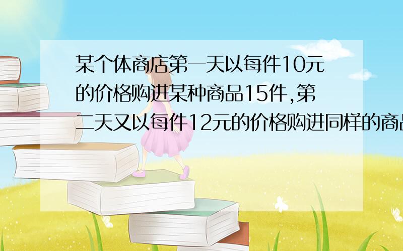 某个体商店第一天以每件10元的价格购进某种商品15件,第二天又以每件12元的价格购进同样的商品35件,然后以相同的价格卖出,若商店销售这些商品时至少获得10%的利润,那么这种商品每件的最