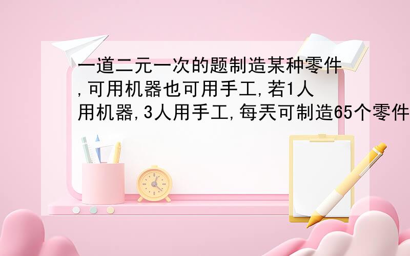 一道二元一次的题制造某种零件,可用机器也可用手工,若1人用机器,3人用手工,每兲可制造65个零件;若2人用机器,2人用手工,每兲可制造90个零件,问3人用机器,1人用手工每兲可制造多少个零件