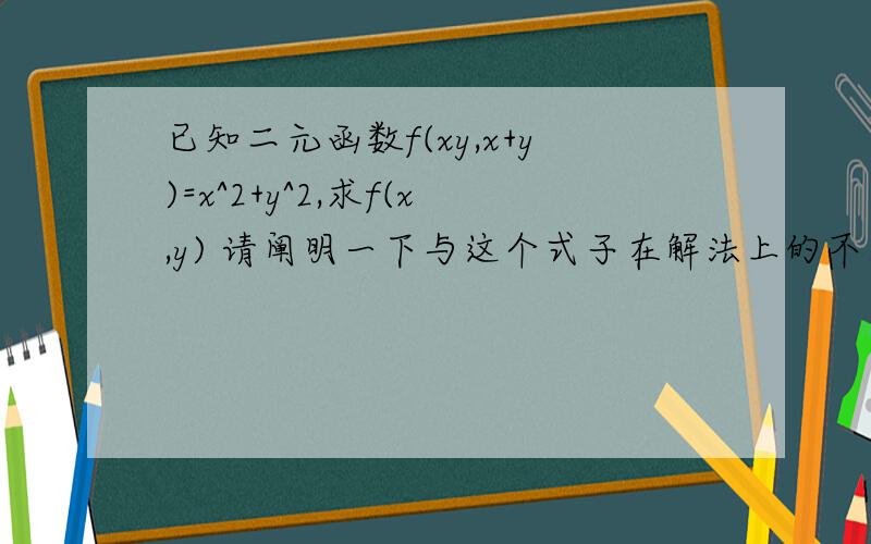 已知二元函数f(xy,x+y)=x^2+y^2,求f(x,y) 请阐明一下与这个式子在解法上的不同之处f(x+y,xy)=x²+y²，求f(x,y)