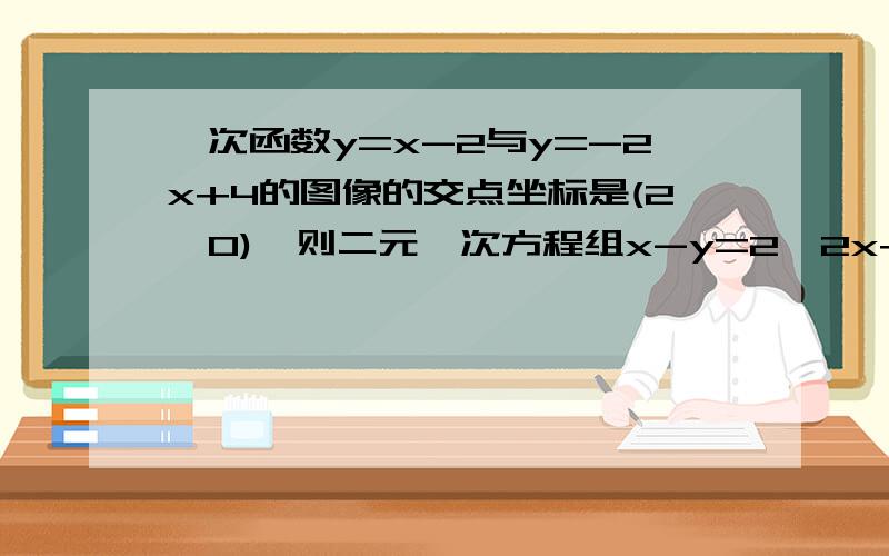 一次函数y=x-2与y=-2x+4的图像的交点坐标是(2,0),则二元一次方程组x-y=2、2x+y=4的解是