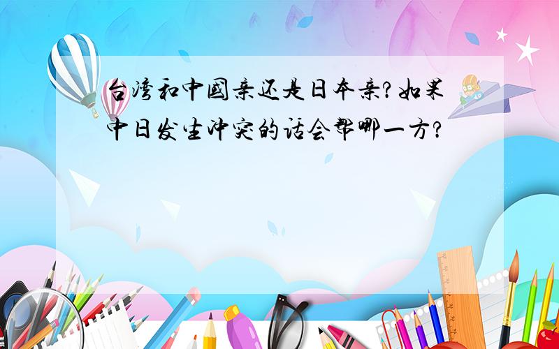 台湾和中国亲还是日本亲?如果中日发生冲突的话会帮哪一方?