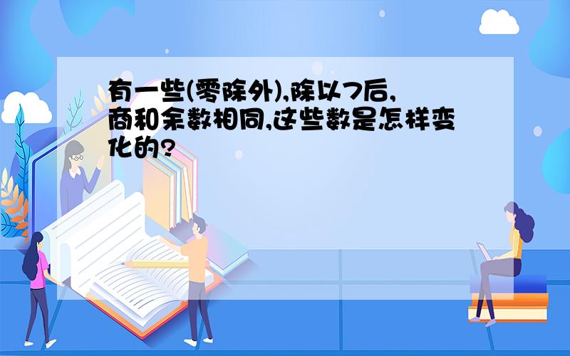 有一些(零除外),除以7后,商和余数相同,这些数是怎样变化的?