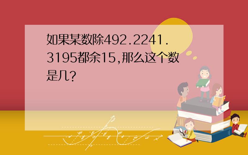 如果某数除492.2241.3195都余15,那么这个数是几?