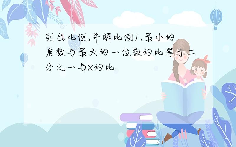 列出比例,并解比例1.最小的质数与最大的一位数的比等于二分之一与X的比