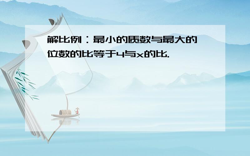 解比例：最小的质数与最大的一位数的比等于4与x的比.