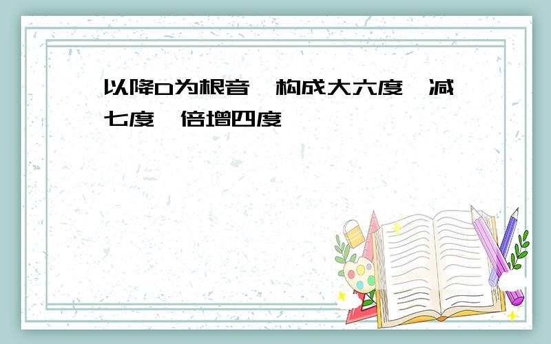 以降D为根音、构成大六度、减七度、倍增四度