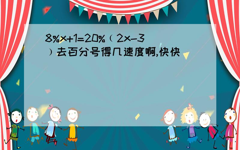 8%x+1=20%﹙2x-3﹚去百分号得几速度啊,快快