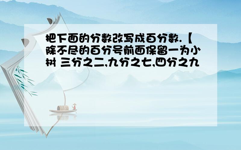 把下面的分数改写成百分数.【除不尽的百分号前面保留一为小树 三分之二,九分之七,四分之九