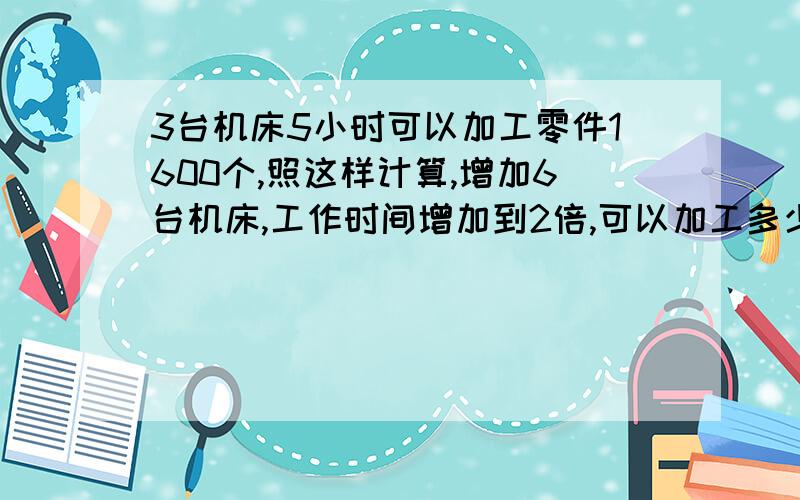 3台机床5小时可以加工零件1600个,照这样计算,增加6台机床,工作时间增加到2倍,可以加工多少个零件?