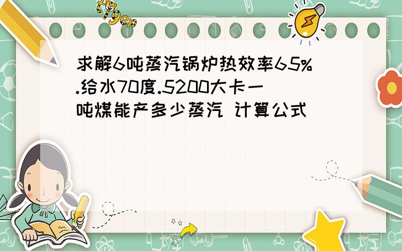 求解6吨蒸汽锅炉热效率65%.给水70度.5200大卡一吨煤能产多少蒸汽 计算公式