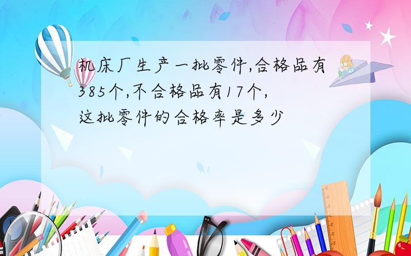 机床厂生产一批零件,合格品有385个,不合格品有17个,这批零件的合格率是多少